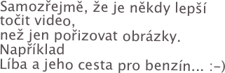 Samozřejmě, že je někdy lepší točit video,  než jen pořizovat obrázky. Například  Líba a jeho cesta pro benzín... :-)
