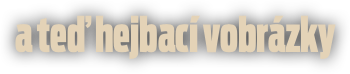 a teď hejbací vobrázky