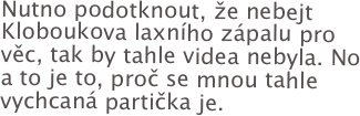 Nutno podotknout, že nebejt Kloboukova laxního zápalu pro věc, tak by tahle videa nebyla. No a to je to, proč se mnou tahle vychcaná partička je.